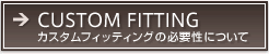 CUSTOM FITTING（カスタムフィッティングの必要性について）