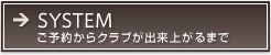 SYSTEM（ご予約からクラブが出来上がるまで）